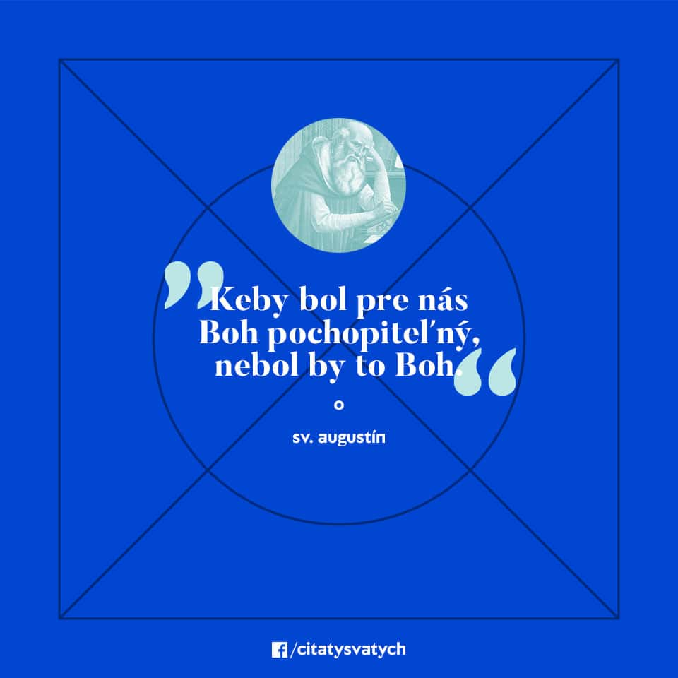 Keby bol pre nás Boh pochopiteľný, nebol by to Boh. - sv. Augustín