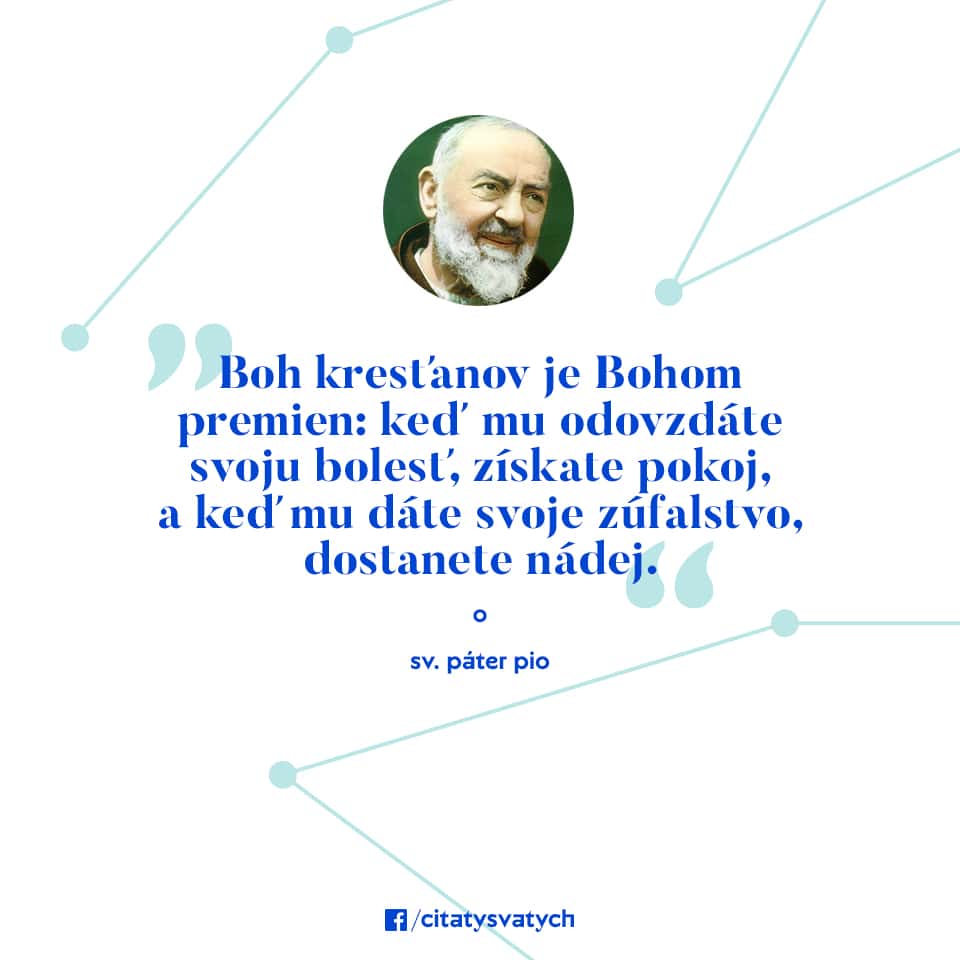 Boh kresťanov je Bohom premien: keď mu odovzdáte svoju bolesť, získate pokoj, a keď mu dáte svoje zúfalstvo, dostanete nádej. - sv. Páter Pio