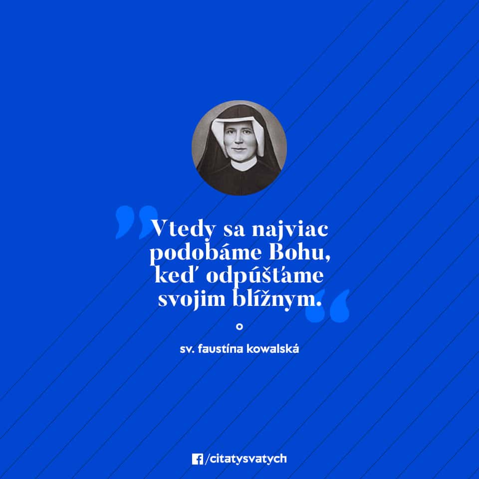 Vtedy sa najviac podobáme Bohu, keď odpúšťame svojim blížnym. - sv. Faustína Kowalská