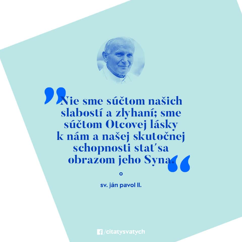 Nie sme súčtom našich slabostí a zlyhaní; sme súčtom Otcovej lásky k nám a našej skutočnej schopnosti stať sa obrazom jeho Syna. - sv. Ján Pavol II.