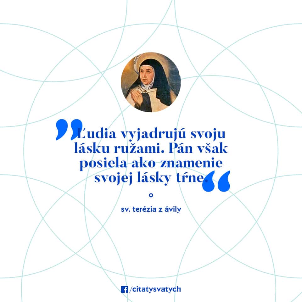 Ľudia vyjadrujú svoju lásku ružami. Pán však posiela ako znamenie svojej lásky tŕne. - sv. Terézia z Ávily