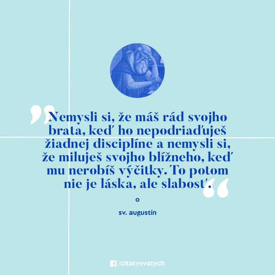 Nemysli si, že máš rád svojho brata, keď ho nepodriaďuješ žiadnej disciplíne a nemysli si, že miluješ svojho blížneho, keď mu nerobíš výčitky. To potom nie je láska, ale slabosť. - sv. Augustín